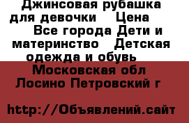 Джинсовая рубашка для девочки. › Цена ­ 600 - Все города Дети и материнство » Детская одежда и обувь   . Московская обл.,Лосино-Петровский г.